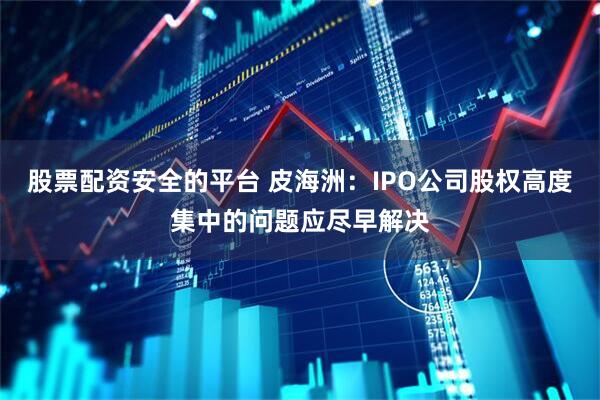 股票配资安全的平台 皮海洲：IPO公司股权高度集中的问题应尽早解决