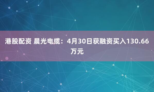港股配资 晨光电缆：4月30日获融资买入130.66万元