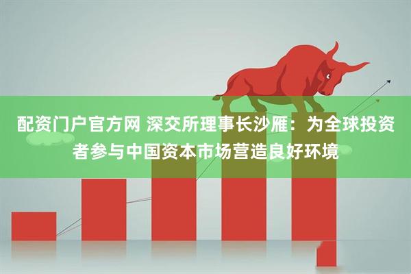 配资门户官方网 深交所理事长沙雁：为全球投资者参与中国资本市场营造良好环境