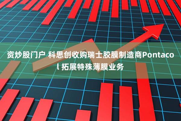 资炒股门户 科思创收购瑞士胶膜制造商Pontacol 拓展特殊薄膜业务