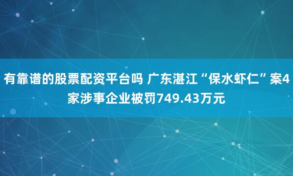 有靠谱的股票配资平台吗 广东湛江“保水虾仁”案4家涉事企业被罚749.43万元