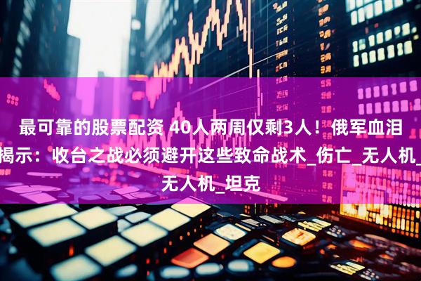 最可靠的股票配资 40人两周仅剩3人！俄军血泪教训揭示：收台之战必须避开这些致命战术_伤亡_无人机_坦克