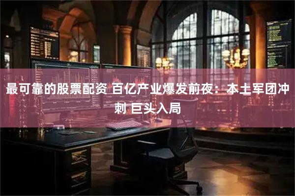 最可靠的股票配资 百亿产业爆发前夜：本土军团冲刺 巨头入局