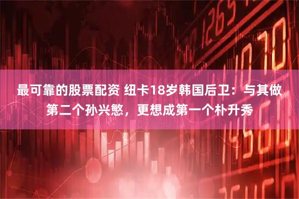 最可靠的股票配资 纽卡18岁韩国后卫：与其做第二个孙兴慜，更想成第一个朴升秀