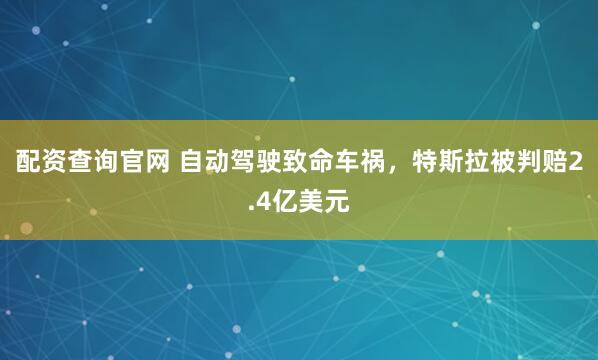 配资查询官网 自动驾驶致命车祸，特斯拉被判赔2.4亿美元