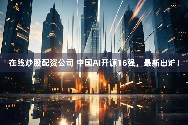 在线炒股配资公司 中国AI开源16强，最新出炉！