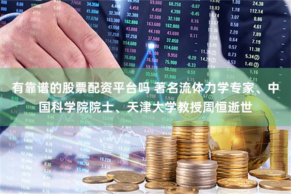 有靠谱的股票配资平台吗 著名流体力学专家、中国科学院院士、天津大学教授周恒逝世