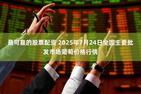 最可靠的股票配资 2025年7月24日全国主要批发市场葡萄价格行情