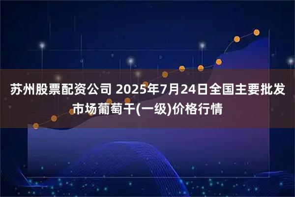 苏州股票配资公司 2025年7月24日全国主要批发市场葡萄干(一级)价格行情