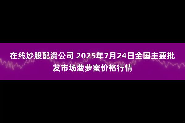 在线炒股配资公司 2025年7月24日全国主要批发市场菠萝蜜价格行情