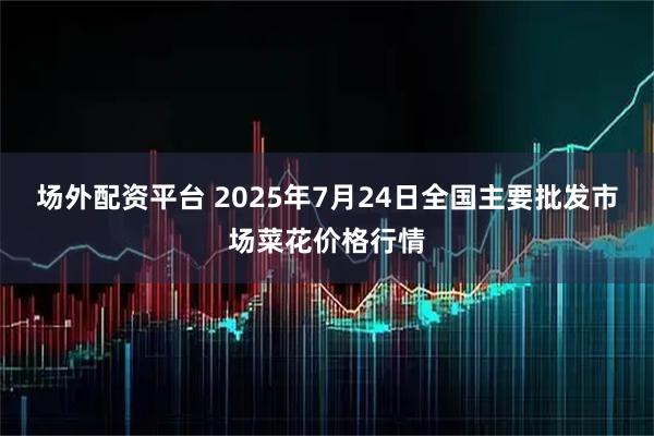 场外配资平台 2025年7月24日全国主要批发市场菜花价格行情