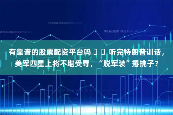 有靠谱的股票配资平台吗 ​​听完特朗普训话，美军四星上将不堪受辱，“脱军装”撂挑子？