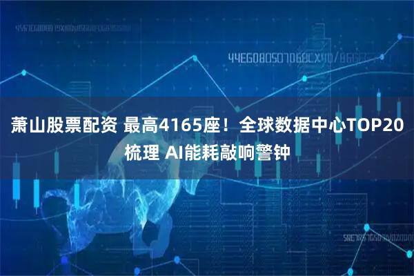 萧山股票配资 最高4165座！全球数据中心TOP20梳理 AI能耗敲响警钟