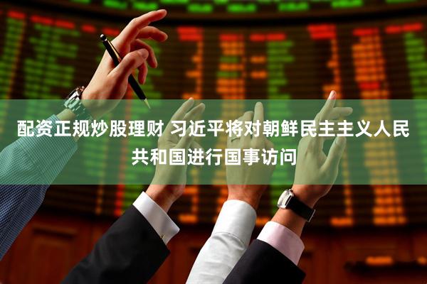 配资正规炒股理财 习近平将对朝鲜民主主义人民共和国进行国事访问