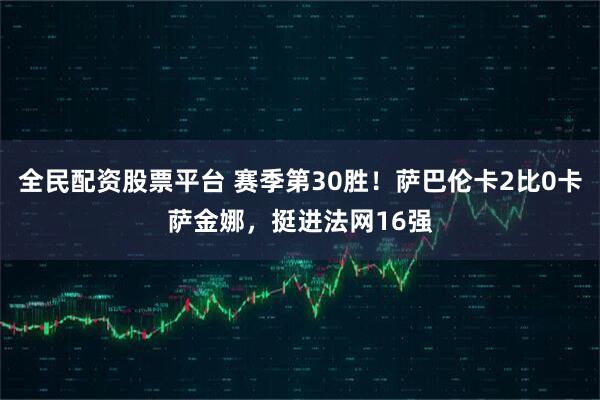 全民配资股票平台 赛季第30胜！萨巴伦卡2比0卡萨金娜，挺进法网16强