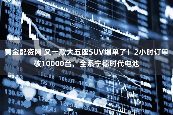 黄金配资网 又一款大五座SUV爆单了！2小时订单破10000台，全系宁德时代电池