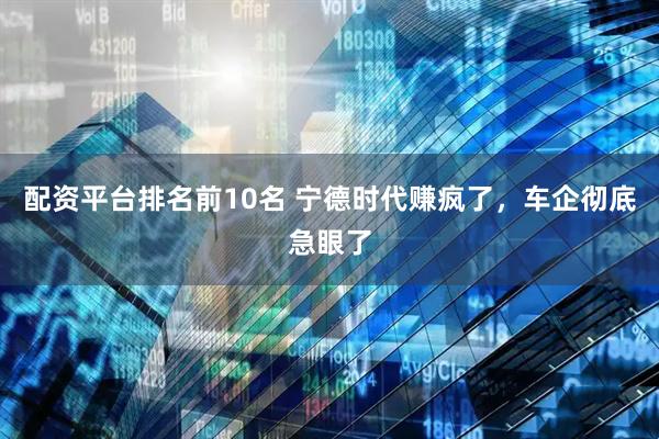 配资平台排名前10名 宁德时代赚疯了，车企彻底急眼了