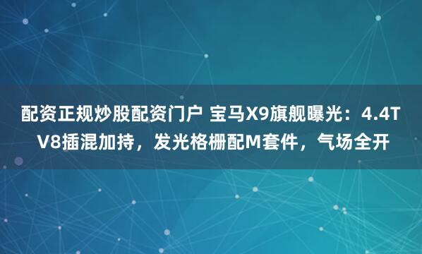 配资正规炒股配资门户 宝马X9旗舰曝光：4.4T V8插混加持，发光格栅配M套件，气场全开